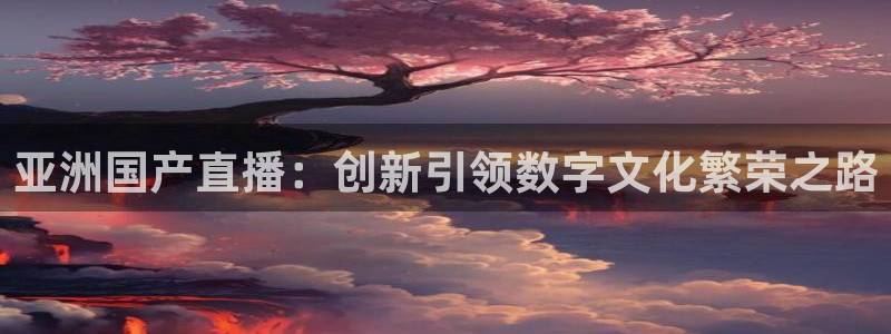 新球网直播：亚洲国产直播：创新引领数字文化繁荣之路