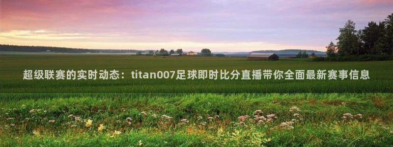 新球体育足球：超级联赛的实时动态：titan007足球即时比分直播带你全面最新赛事信息
