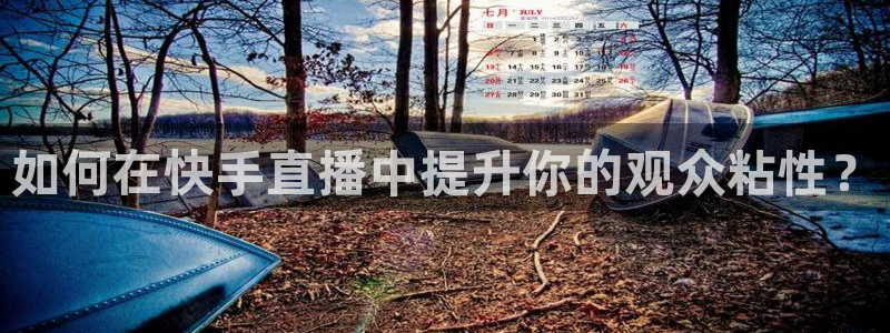 新球体育即时分：如何在快手直播中提升你的观众粘性？