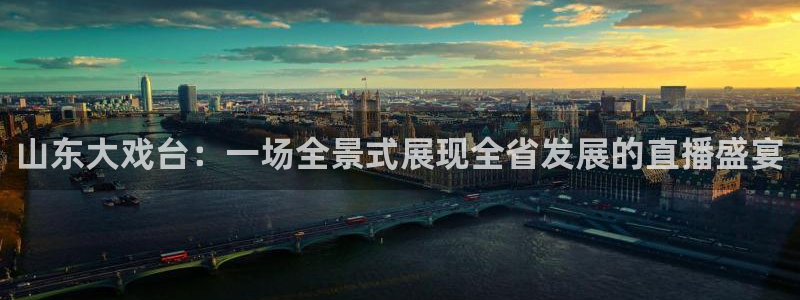 新球体育足球官网：山东大戏台：一场全景式展现全省发展的直播盛宴