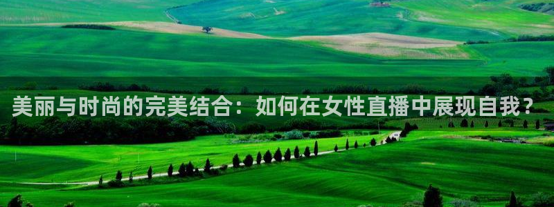 新球体育赛事：美丽与时尚的完美结合：如何在女性直播中展现自我？